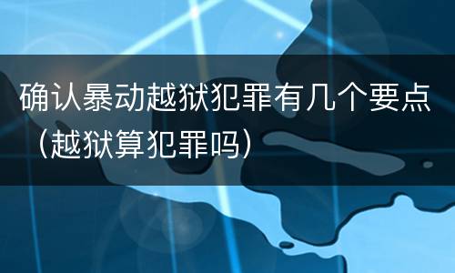 确认暴动越狱犯罪有几个要点（越狱算犯罪吗）