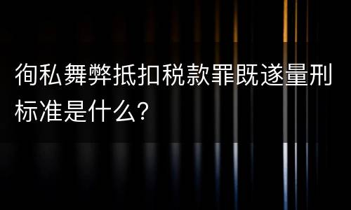 徇私舞弊抵扣税款罪既遂量刑标准是什么？