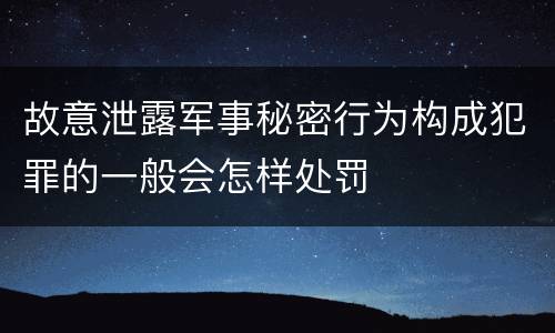 故意泄露军事秘密行为构成犯罪的一般会怎样处罚