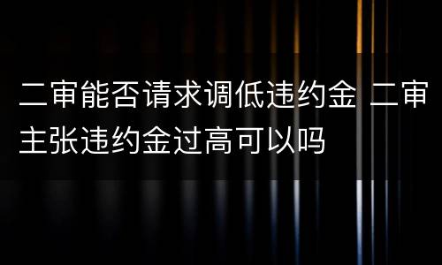 二审能否请求调低违约金 二审主张违约金过高可以吗
