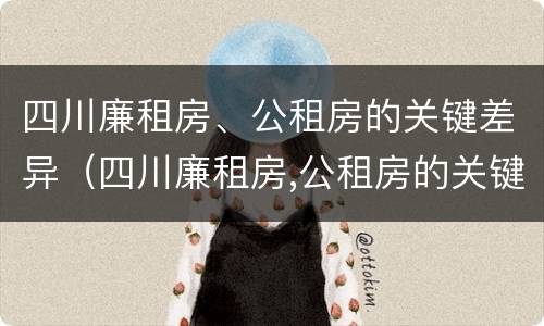四川廉租房、公租房的关键差异（四川廉租房,公租房的关键差异有哪些）