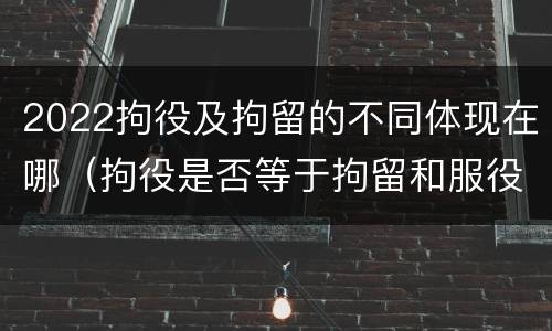2022拘役及拘留的不同体现在哪（拘役是否等于拘留和服役）