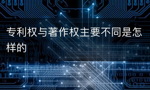 专利权与著作权主要不同是怎样的