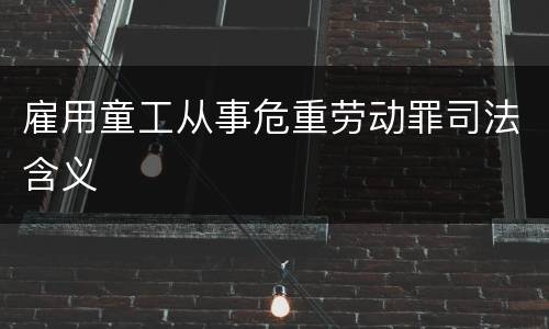 雇用童工从事危重劳动罪司法含义