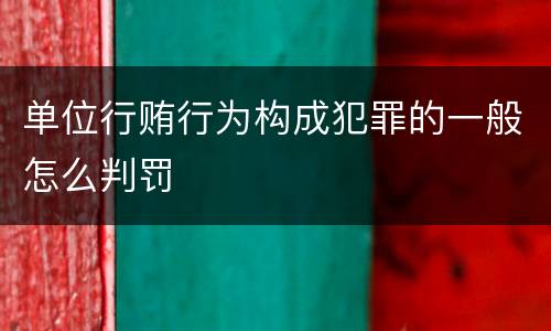 单位行贿行为构成犯罪的一般怎么判罚