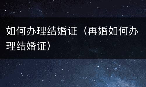 如何办理结婚证（再婚如何办理结婚证）