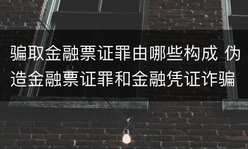 骗取金融票证罪由哪些构成 伪造金融票证罪和金融凭证诈骗罪