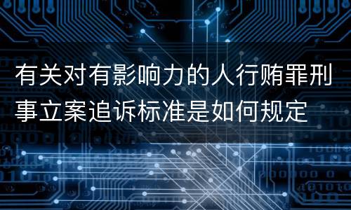 有关对有影响力的人行贿罪刑事立案追诉标准是如何规定