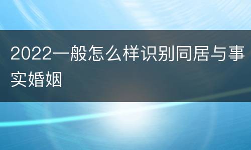 2022一般怎么样识别同居与事实婚姻