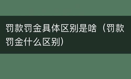 罚款罚金具体区别是啥（罚款罚金什么区别）