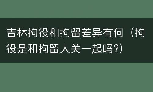 吉林拘役和拘留差异有何（拘役是和拘留人关一起吗?）