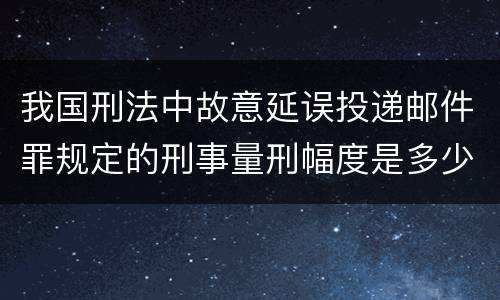 我国刑法中故意延误投递邮件罪规定的刑事量刑幅度是多少