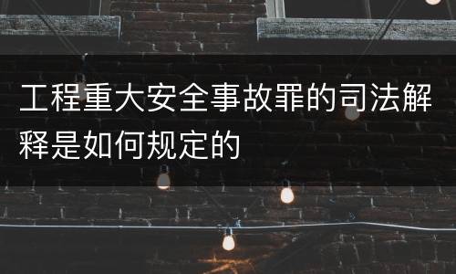 工程重大安全事故罪的司法解释是如何规定的