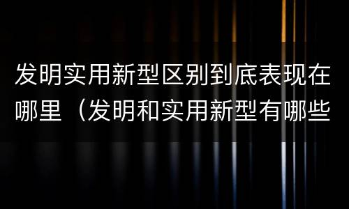 发明实用新型区别到底表现在哪里（发明和实用新型有哪些区别）