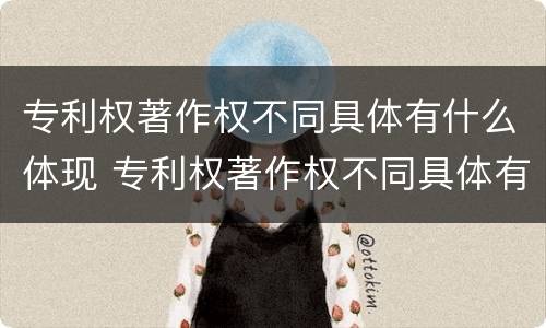 专利权著作权不同具体有什么体现 专利权著作权不同具体有什么体现吗