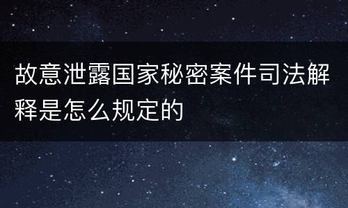 故意泄露国家秘密案件司法解释是怎么规定的