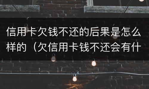信用卡欠钱不还的后果是怎么样的（欠信用卡钱不还会有什么后果）