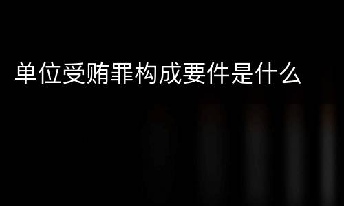 单位受贿罪构成要件是什么