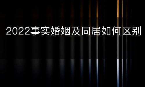 2022事实婚姻及同居如何区别