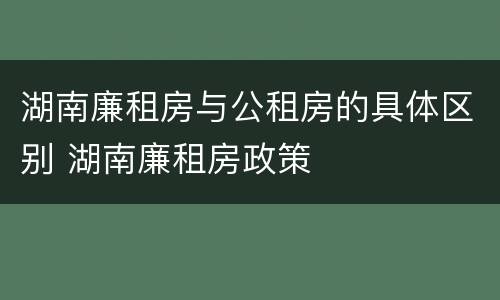 湖南廉租房与公租房的具体区别 湖南廉租房政策