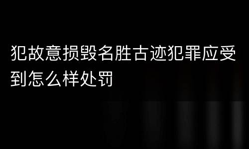 犯故意损毁名胜古迹犯罪应受到怎么样处罚
