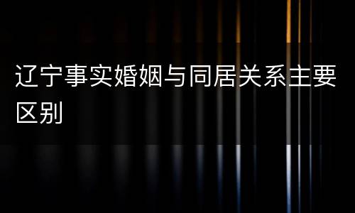 辽宁事实婚姻与同居关系主要区别