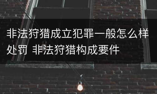 非法狩猎成立犯罪一般怎么样处罚 非法狩猎构成要件