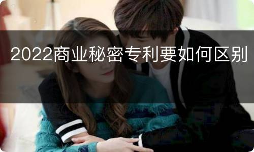 2022商业秘密专利要如何区别