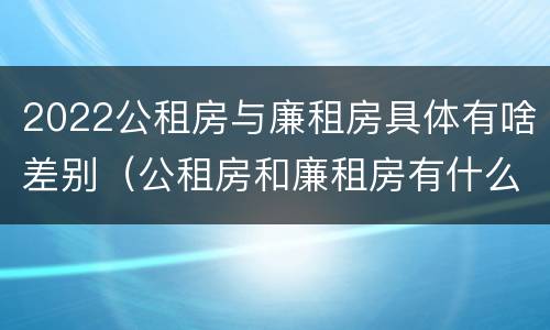 2022公租房与廉租房具体有啥差别（公租房和廉租房有什么区）