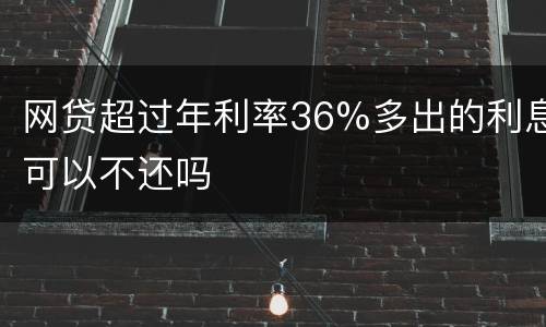 网贷超过年利率36%多出的利息可以不还吗