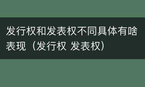 发行权和发表权不同具体有啥表现（发行权 发表权）