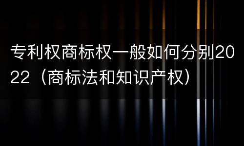 专利权商标权一般如何分别2022（商标法和知识产权）