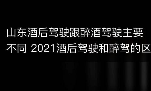 山东酒后驾驶跟醉酒驾驶主要不同 2021酒后驾驶和醉驾的区别