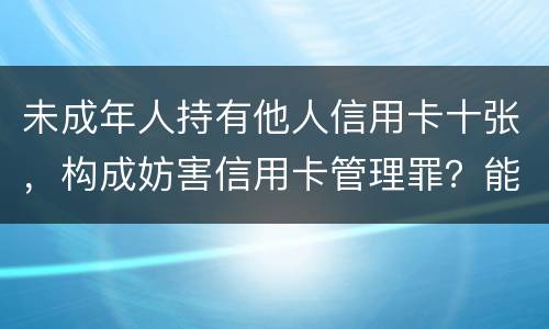 未成年人持有他人信用卡十张，构成妨害信用卡管理罪？能取保吗