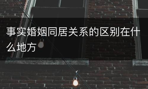 事实婚姻同居关系的区别在什么地方