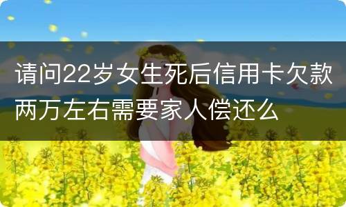 请问22岁女生死后信用卡欠款两万左右需要家人偿还么