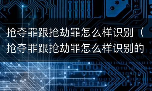 抢夺罪跟抢劫罪怎么样识别（抢夺罪跟抢劫罪怎么样识别的）