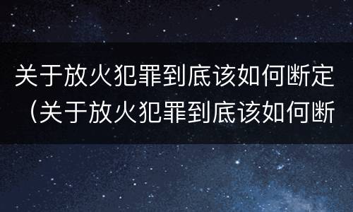 关于放火犯罪到底该如何断定（关于放火犯罪到底该如何断定的）