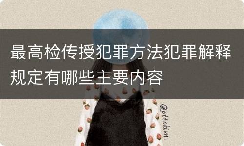 最高检传授犯罪方法犯罪解释规定有哪些主要内容
