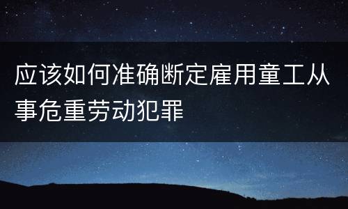 应该如何准确断定雇用童工从事危重劳动犯罪