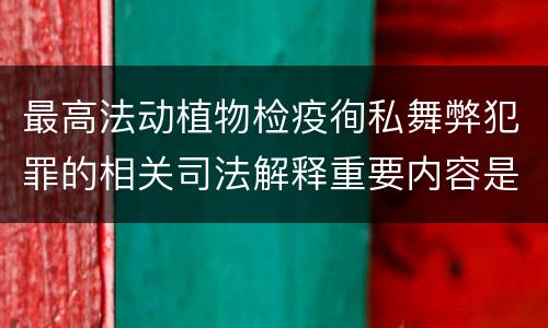 最高法动植物检疫徇私舞弊犯罪的相关司法解释重要内容是什么