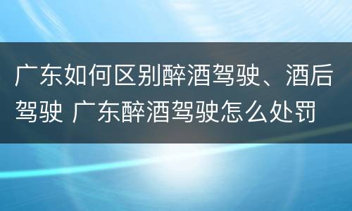 广东如何区别醉酒驾驶、酒后驾驶 广东醉酒驾驶怎么处罚