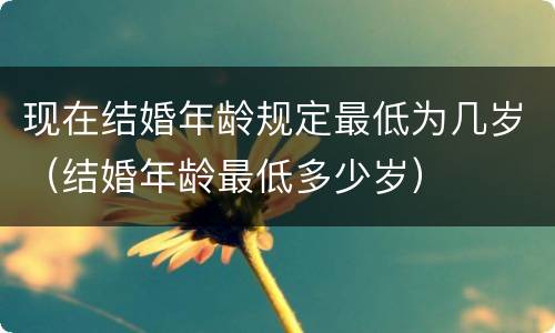 现在结婚年龄规定最低为几岁（结婚年龄最低多少岁）