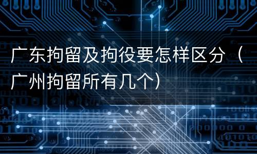广东拘留及拘役要怎样区分（广州拘留所有几个）