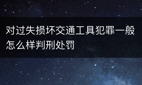 对过失损坏交通工具犯罪一般怎么样判刑处罚