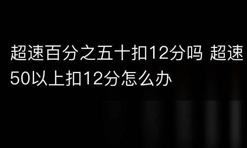 超速百分之五十扣12分吗 超速50以上扣12分怎么办