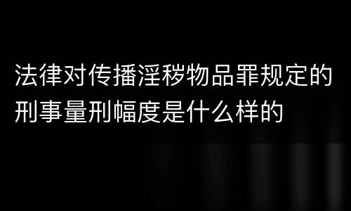 法律对传播淫秽物品罪规定的刑事量刑幅度是什么样的