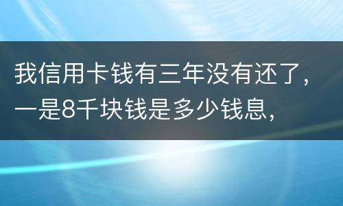 我信用卡钱有三年没有还了，一是8千块钱是多少钱息，