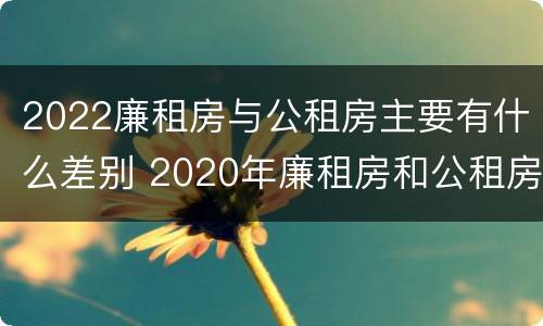 2022廉租房与公租房主要有什么差别 2020年廉租房和公租房的区别