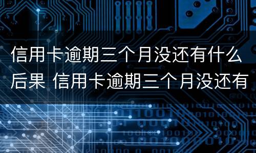 信用卡逾期三个月没还有什么后果 信用卡逾期三个月没还有什么后果嘛